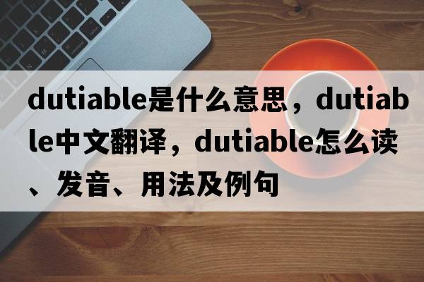 dutiable是什么意思，dutiable中文翻译，dutiable怎么读、发音、用法及例句