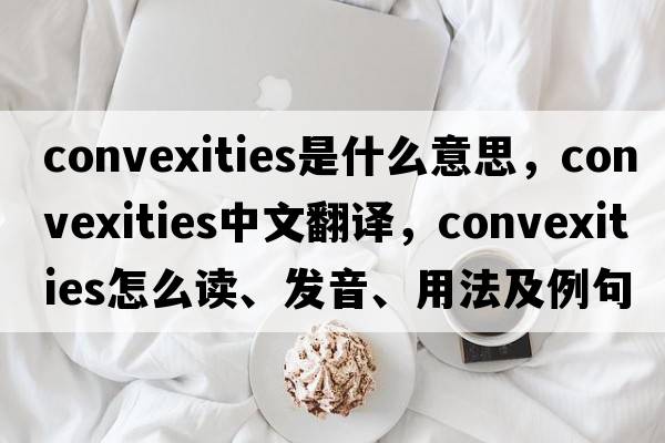 convexities是什么意思，convexities中文翻译，convexities怎么读、发音、用法及例句