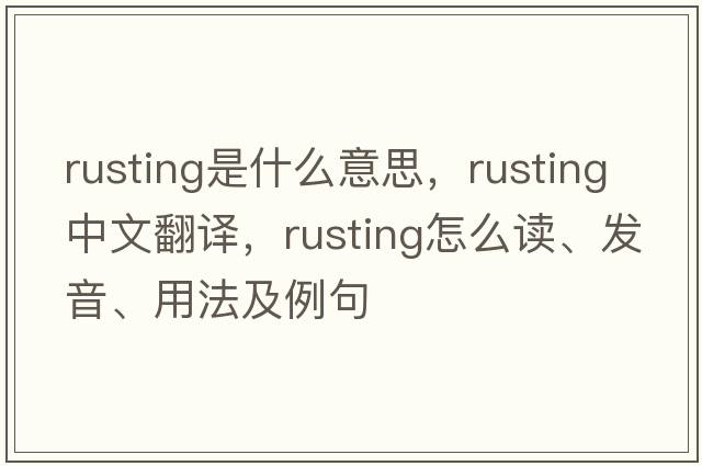 rusting是什么意思，rusting中文翻译，rusting怎么读、发音、用法及例句