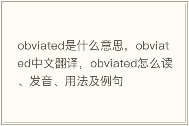 obviated是什么意思，obviated中文翻译，obviated怎么读、发音、用法及例句