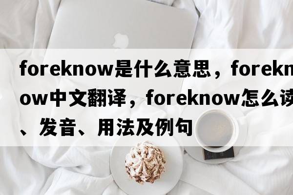 foreknow是什么意思，foreknow中文翻译，foreknow怎么读、发音、用法及例句