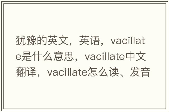 犹豫的英文，英语，vacillate是什么意思，vacillate中文翻译，vacillate怎么读、发音、用法及例句