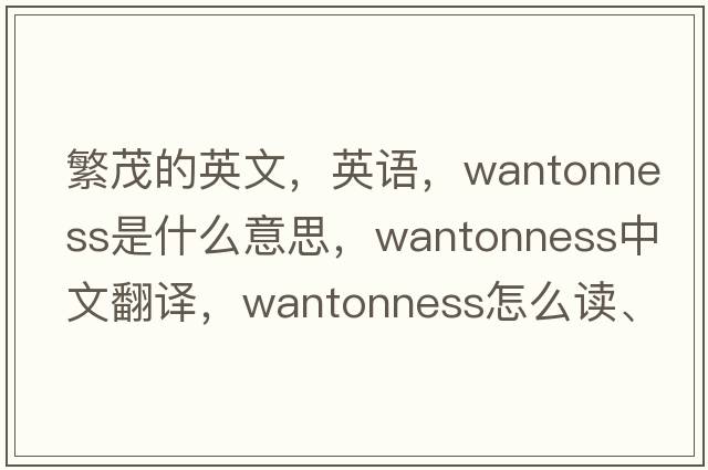 繁茂的英文，英语，wantonness是什么意思，wantonness中文翻译，wantonness怎么读、发音、用法及例句