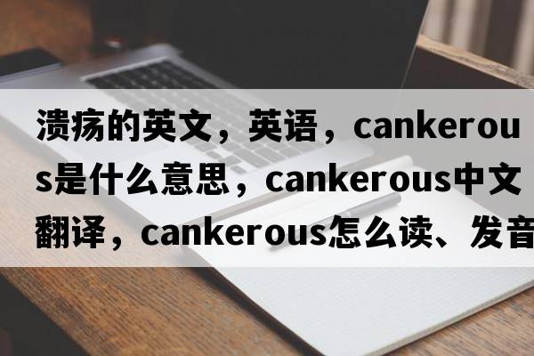 溃疡的英文，英语，cankerous是什么意思，cankerous中文翻译，cankerous怎么读、发音、用法及例句