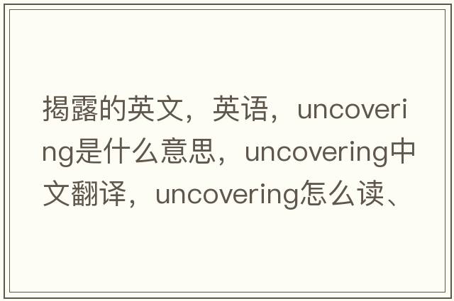 揭露的英文，英语，uncovering是什么意思，uncovering中文翻译，uncovering怎么读、发音、用法及例句