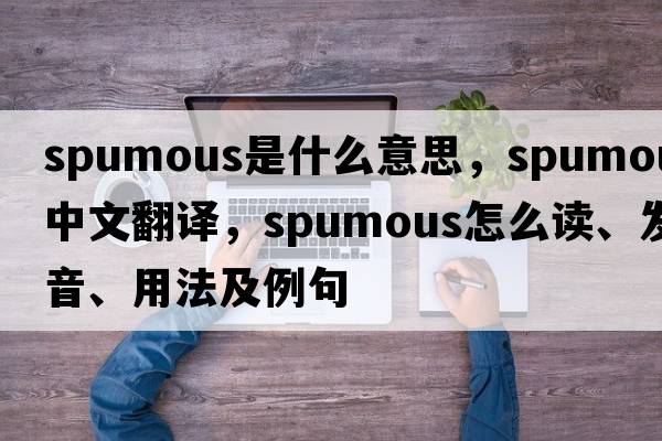 spumous是什么意思，spumous中文翻译，spumous怎么读、发音、用法及例句