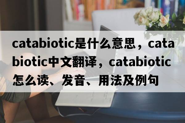 catabiotic是什么意思，catabiotic中文翻译，catabiotic怎么读、发音、用法及例句