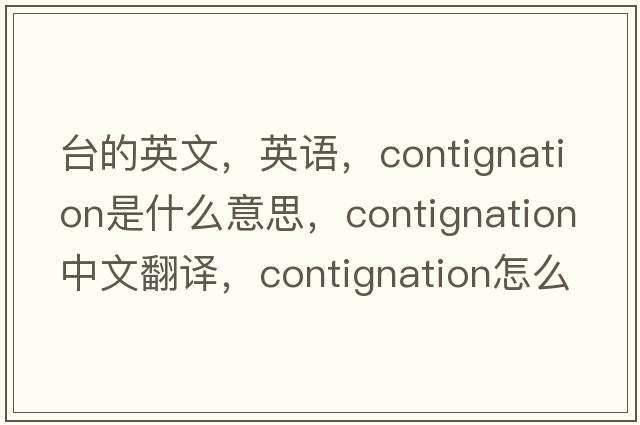 台的英文，英语，contignation是什么意思，contignation中文翻译，contignation怎么读、发音、用法及例句