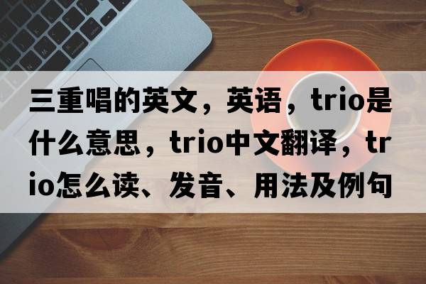 三重唱的英文，英语，trio是什么意思，trio中文翻译，trio怎么读、发音、用法及例句