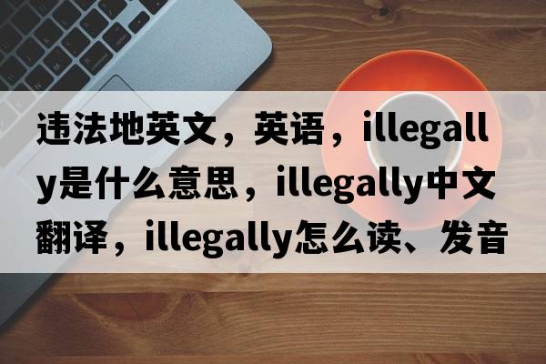 违法地英文，英语，illegally是什么意思，illegally中文翻译，illegally怎么读、发音、用法及例句