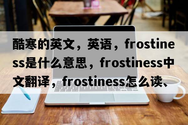 酷寒的英文，英语，frostiness是什么意思，frostiness中文翻译，frostiness怎么读、发音、用法及例句