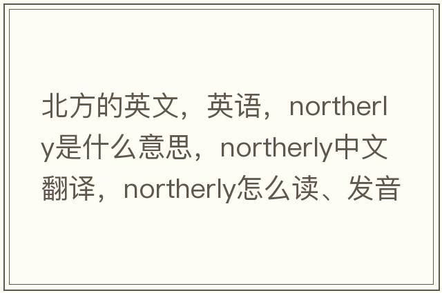 北方的英文，英语，northerly是什么意思，northerly中文翻译，northerly怎么读、发音、用法及例句