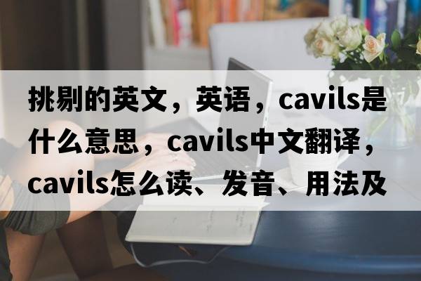 挑剔的英文，英语，cavils是什么意思，cavils中文翻译，cavils怎么读、发音、用法及例句