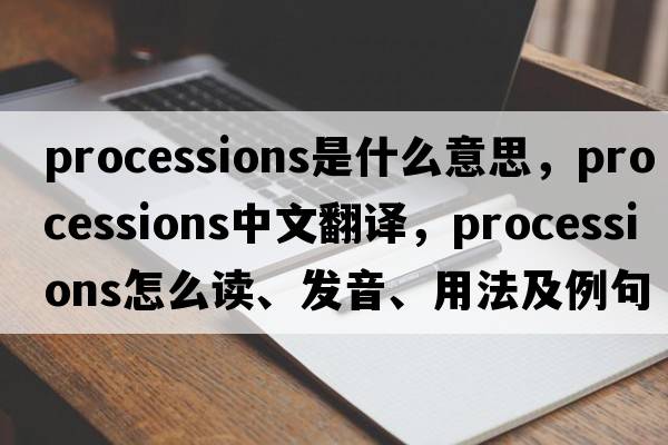 processions是什么意思，processions中文翻译，processions怎么读、发音、用法及例句