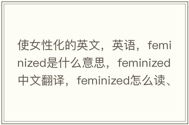 使女性化的英文，英语，feminized是什么意思，feminized中文翻译，feminized怎么读、发音、用法及例句