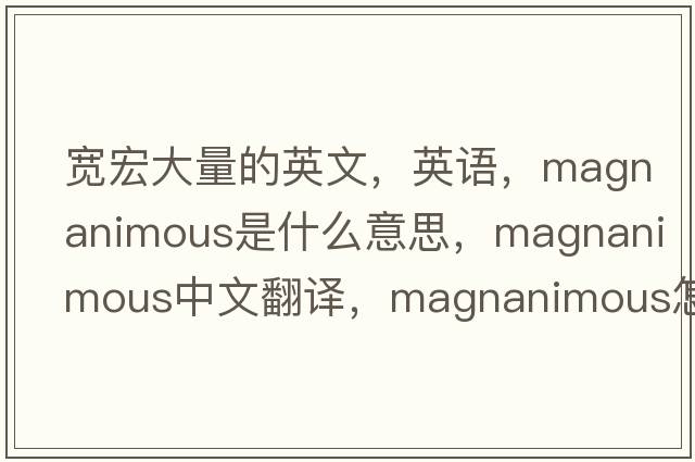 宽宏大量的英文，英语，magnanimous是什么意思，magnanimous中文翻译，magnanimous怎么读、发音、用法及例句