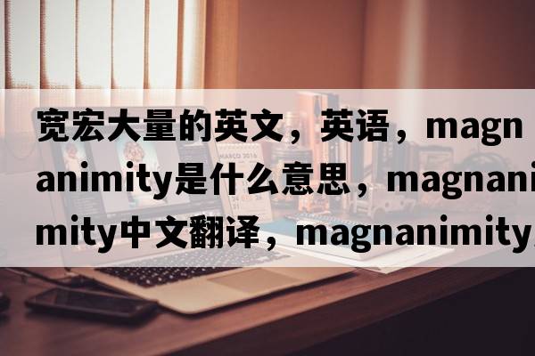 宽宏大量的英文，英语，magnanimity是什么意思，magnanimity中文翻译，magnanimity怎么读、发音、用法及例句