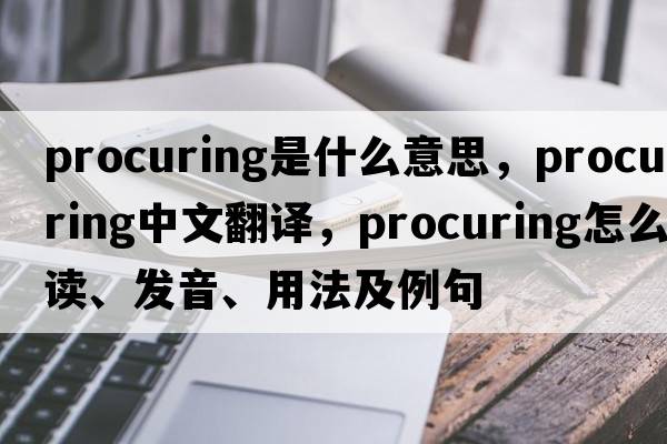 procuring是什么意思，procuring中文翻译，procuring怎么读、发音、用法及例句