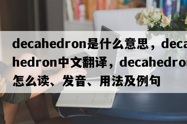 decahedron是什么意思，decahedron中文翻译，decahedron怎么读、发音、用法及例句