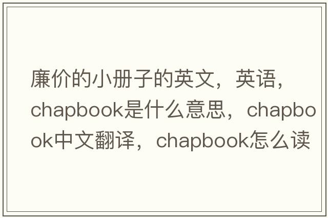 廉价的小册子的英文，英语，chapbook是什么意思，chapbook中文翻译，chapbook怎么读、发音、用法及例句