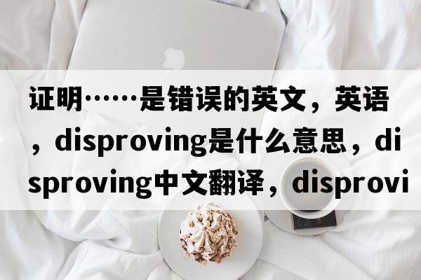 证明……是错误的英文，英语，disproving是什么意思，disproving中文翻译，disproving怎么读、发音、用法及例句