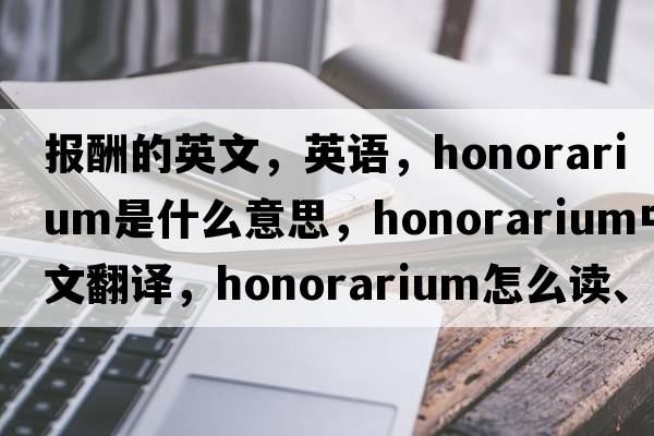 报酬的英文，英语，honorarium是什么意思，honorarium中文翻译，honorarium怎么读、发音、用法及例句