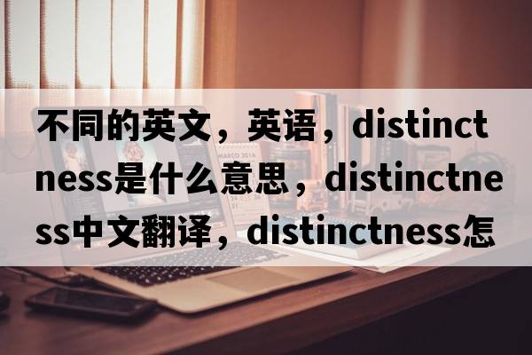 不同的英文，英语，distinctness是什么意思，distinctness中文翻译，distinctness怎么读、发音、用法及例句