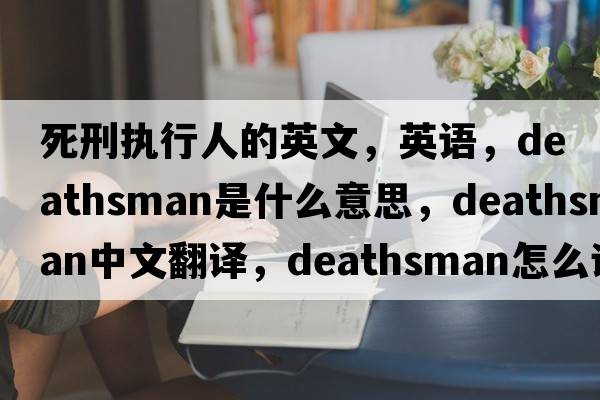 死刑执行人的英文，英语，deathsman是什么意思，deathsman中文翻译，deathsman怎么读、发音、用法及例句