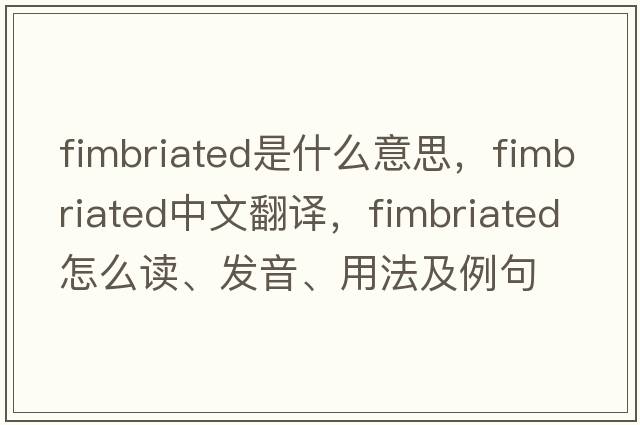 fimbriated是什么意思，fimbriated中文翻译，fimbriated怎么读、发音、用法及例句