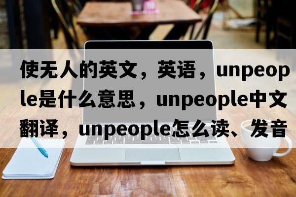 使无人的英文，英语，unpeople是什么意思，unpeople中文翻译，unpeople怎么读、发音、用法及例句