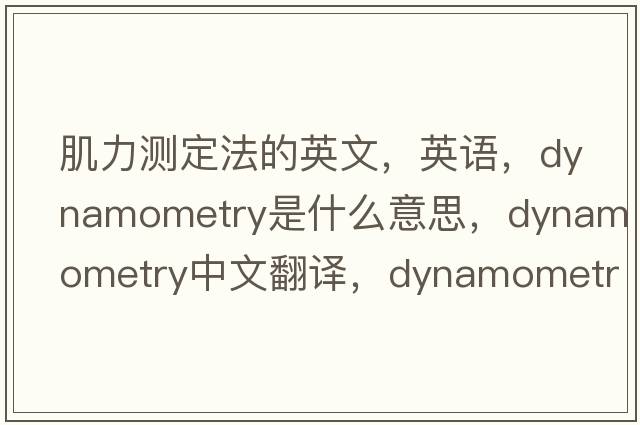 肌力测定法的英文，英语，dynamometry是什么意思，dynamometry中文翻译，dynamometry怎么读、发音、用法及例句