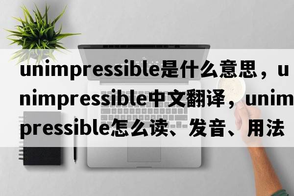 unimpressible是什么意思，unimpressible中文翻译，unimpressible怎么读、发音、用法及例句