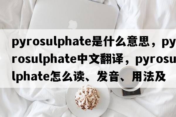 pyrosulphate是什么意思，pyrosulphate中文翻译，pyrosulphate怎么读、发音、用法及例句