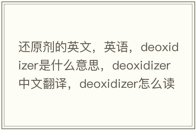 还原剂的英文，英语，deoxidizer是什么意思，deoxidizer中文翻译，deoxidizer怎么读、发音、用法及例句