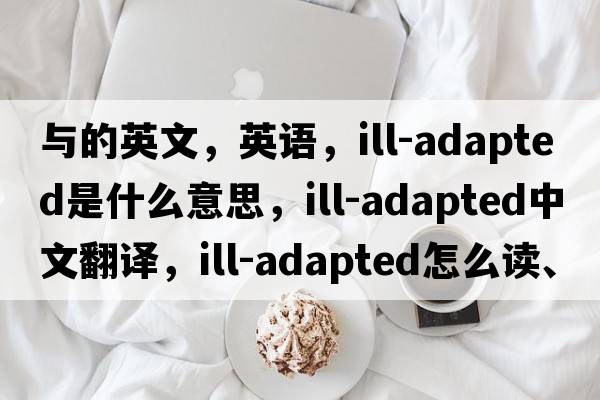 与的英文，英语，ill-adapted是什么意思，ill-adapted中文翻译，ill-adapted怎么读、发音、用法及例句