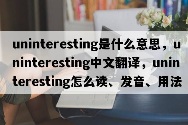 uninteresting是什么意思，uninteresting中文翻译，uninteresting怎么读、发音、用法及例句