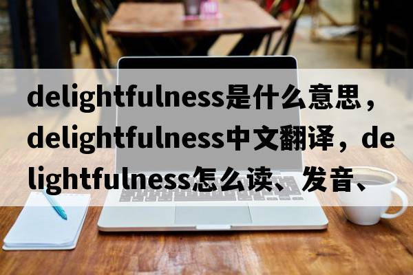 delightfulness是什么意思，delightfulness中文翻译，delightfulness怎么读、发音、用法及例句