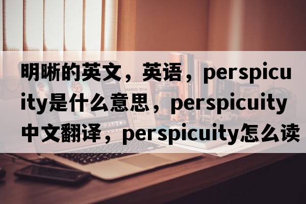 明晰的英文，英语，perspicuity是什么意思，perspicuity中文翻译，perspicuity怎么读、发音、用法及例句