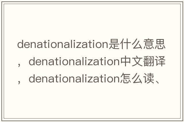 denationalization是什么意思，denationalization中文翻译，denationalization怎么读、发音、用法及例句