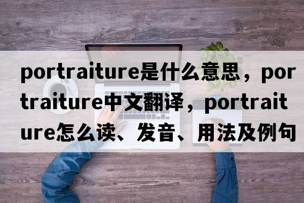 portraiture是什么意思，portraiture中文翻译，portraiture怎么读、发音、用法及例句