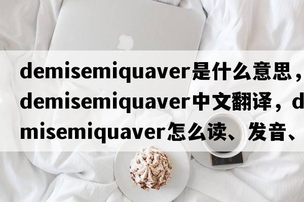 demisemiquaver是什么意思，demisemiquaver中文翻译，demisemiquaver怎么读、发音、用法及例句