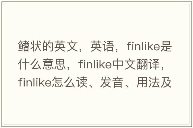 鳍状的英文，英语，finlike是什么意思，finlike中文翻译，finlike怎么读、发音、用法及例句