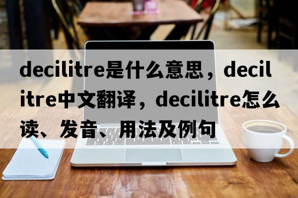 decilitre是什么意思，decilitre中文翻译，decilitre怎么读、发音、用法及例句