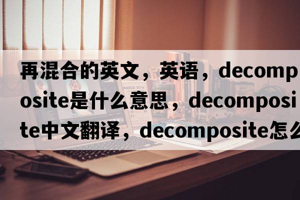 再混合的英文，英语，decomposite是什么意思，decomposite中文翻译，decomposite怎么读、发音、用法及例句