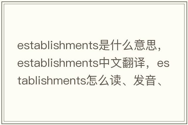 establishments是什么意思，establishments中文翻译，establishments怎么读、发音、用法及例句