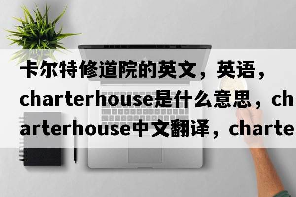 卡尔特修道院的英文，英语，Charterhouse是什么意思，Charterhouse中文翻译，Charterhouse怎么读、发音、用法及例句