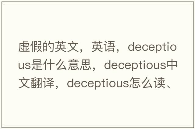 虚假的英文，英语，deceptious是什么意思，deceptious中文翻译，deceptious怎么读、发音、用法及例句