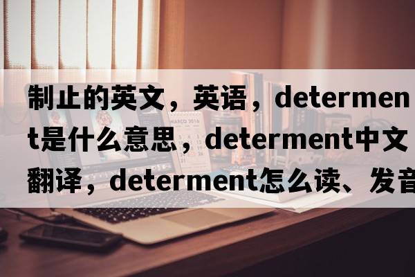 制止的英文，英语，determent是什么意思，determent中文翻译，determent怎么读、发音、用法及例句