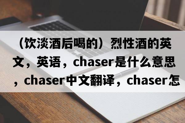 （饮淡酒后喝的）烈性酒的英文，英语，chaser是什么意思，chaser中文翻译，chaser怎么读、发音、用法及例句