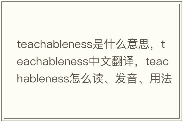 teachableness是什么意思，teachableness中文翻译，teachableness怎么读、发音、用法及例句